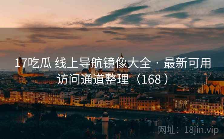 17吃瓜 线上导航镜像大全 · 最新可用访问通道整理（168 ）