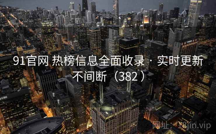 91官网 热榜信息全面收录 · 实时更新不间断（382 ）