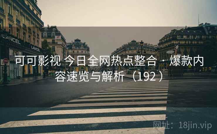 可可影视 今日全网热点整合 · 爆款内容速览与解析（192 ）