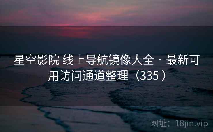 星空影院 线上导航镜像大全 · 最新可用访问通道整理（335 ）