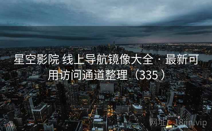 星空影院 线上导航镜像大全 · 最新可用访问通道整理（335 ）