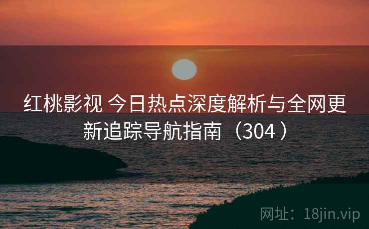 红桃影视 今日热点深度解析与全网更新追踪导航指南（304 ）