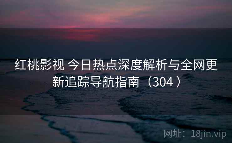 红桃影视 今日热点深度解析与全网更新追踪导航指南（304 ）