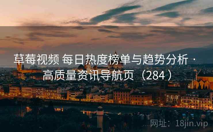 草莓视频 每日热度榜单与趋势分析 · 高质量资讯导航页（284 ）