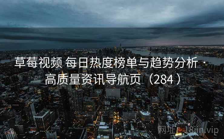 草莓视频 每日热度榜单与趋势分析 · 高质量资讯导航页（284 ）