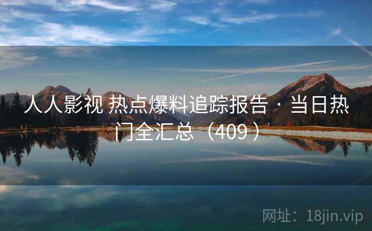 人人影视 热点爆料追踪报告 · 当日热门全汇总（409 ）