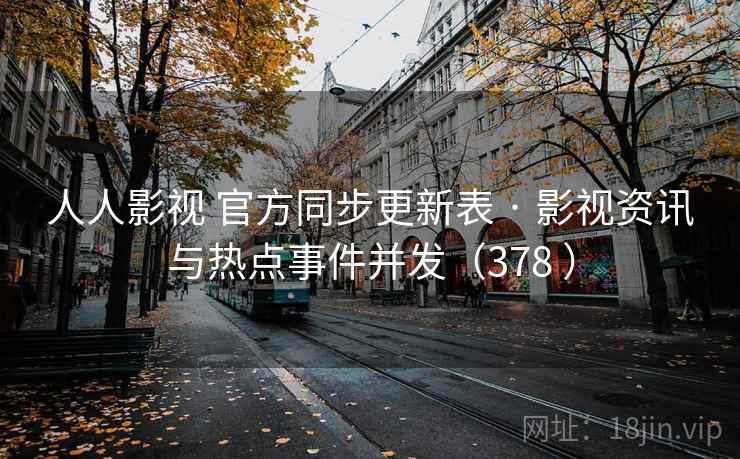 人人影视 官方同步更新表 · 影视资讯与热点事件并发（378 ）