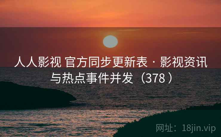人人影视 官方同步更新表 · 影视资讯与热点事件并发（378 ）