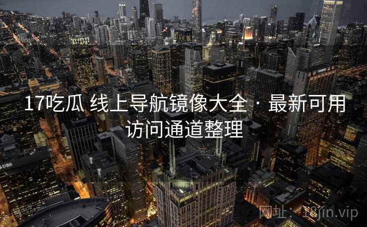 17吃瓜 线上导航镜像大全 · 最新可用访问通道整理