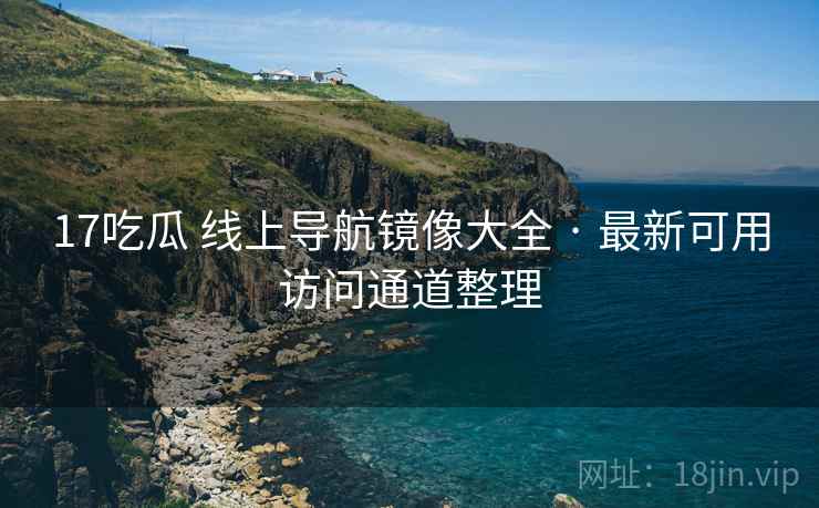 17吃瓜 线上导航镜像大全 · 最新可用访问通道整理
