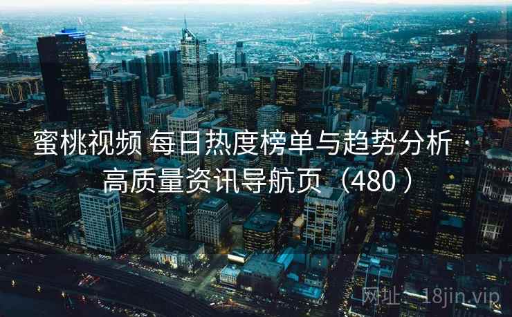 蜜桃视频 每日热度榜单与趋势分析 · 高质量资讯导航页（480 ）
