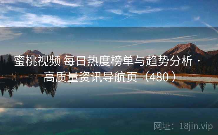 蜜桃视频 每日热度榜单与趋势分析 · 高质量资讯导航页（480 ）