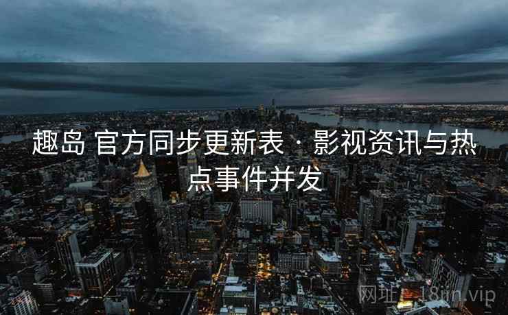 趣岛 官方同步更新表 · 影视资讯与热点事件并发