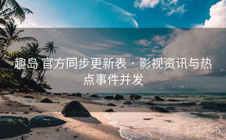 趣岛 官方同步更新表 · 影视资讯与热点事件并发